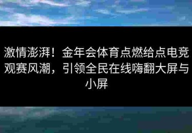 激情澎湃！金年会体育点燃给点电竞观赛风潮，引领全民在线嗨翻大屏与小屏