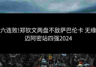 六连败!郑钦文两盘不敌萨巴伦卡 无缘迈阿密站四强2024