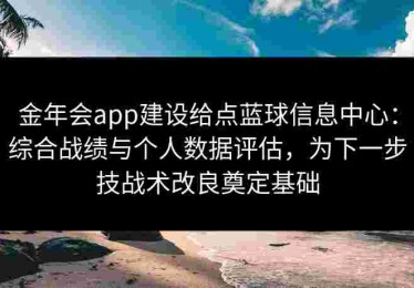 金年会app建设给点蓝球信息中心：综合战绩与个人数据评估，为下一步技战术改良奠定基础