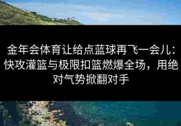 金年会体育让给点蓝球再飞一会儿：快攻灌篮与极限扣篮燃爆全场，用绝对气势掀翻对手