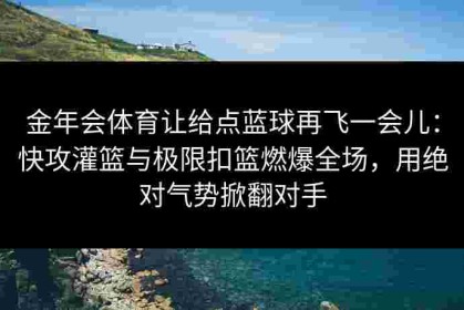 金年会体育让给点蓝球再飞一会儿：快攻灌篮与极限扣篮燃爆全场，用绝对气势掀翻对手