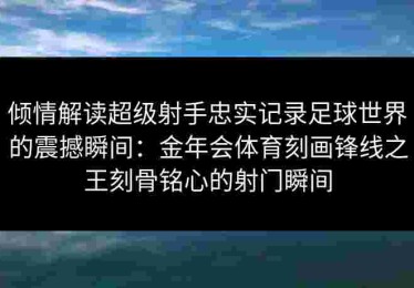 倾情解读超级射手忠实记录足球世界的震撼瞬间：金年会体育刻画锋线之王刻骨铭心的射门瞬间