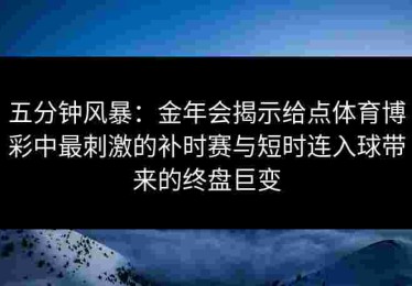 五分钟风暴：金年会揭示给点体育博彩中最刺激的补时赛与短时连入球带来的终盘巨变