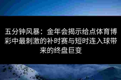 五分钟风暴：金年会揭示给点体育博彩中最刺激的补时赛与短时连入球带来的终盘巨变