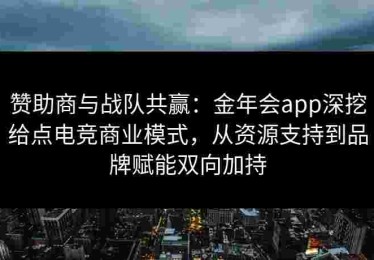 赞助商与战队共赢：金年会app深挖给点电竞商业模式，从资源支持到品牌赋能双向加持