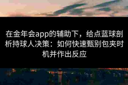 在金年会app的辅助下，给点蓝球剖析持球人决策：如何快速甄别包夹时机并作出反应