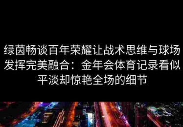 绿茵畅谈百年荣耀让战术思维与球场发挥完美融合：金年会体育记录看似平淡却惊艳全场的细节