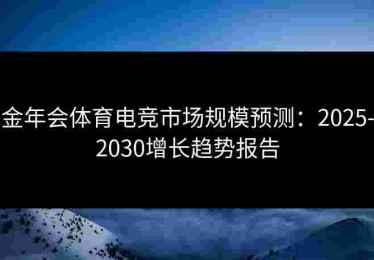 金年会体育电竞市场规模预测：2025-2030增长趋势报告