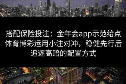 搭配保险投注：金年会app示范给点体育博彩运用小注对冲，稳健先行后追逐高赔的配置方式