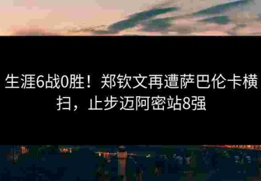 生涯6战0胜！郑钦文再遭萨巴伦卡横扫，止步迈阿密站8强