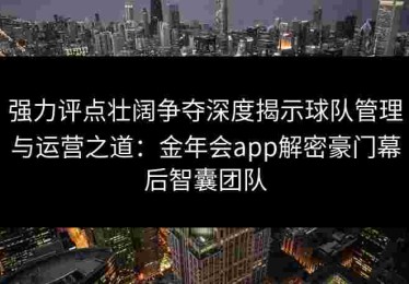 强力评点壮阔争夺深度揭示球队管理与运营之道：金年会app解密豪门幕后智囊团队