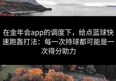 在金年会app的调度下，给点蓝球快速跑轰打法：每一次持球都可能是一次得分助力