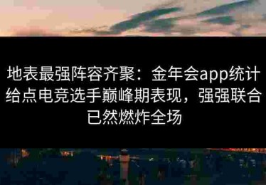 地表最强阵容齐聚：金年会app统计给点电竞选手巅峰期表现，强强联合已然燃炸全场