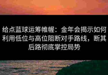 给点蓝球运筹帷幄：金年会揭示如何利用低位与高位阻断对手路线，断其后路彻底掌控局势