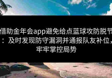 借助金年会app避免给点蓝球攻防脱节：及时发现防守漏洞并通报队友补位，牢牢掌控局势