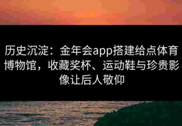 历史沉淀：金年会app搭建给点体育博物馆，收藏奖杯、运动鞋与珍贵影像让后人敬仰