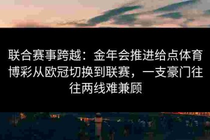 联合赛事跨越：金年会推进给点体育博彩从欧冠切换到联赛，一支豪门往往两线难兼顾
