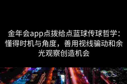 金年会app点拨给点蓝球传球哲学：懂得时机与角度，善用视线骗动和余光观察创造机会