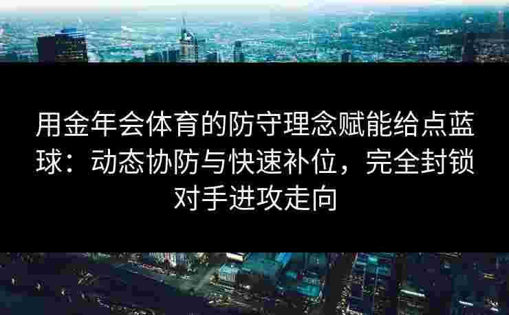 用金年会体育的防守理念赋能给点蓝球：动态协防与快速补位，完全封锁对手进攻走向