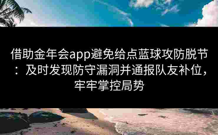 借助金年会app避免给点蓝球攻防脱节：及时发现防守漏洞并通报队友补位，牢牢掌控局势