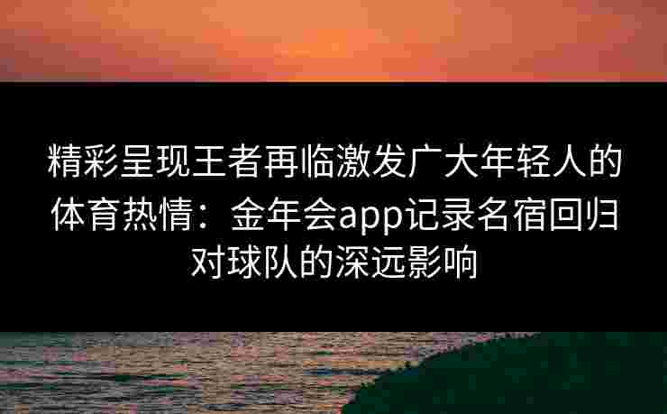 精彩呈现王者再临激发广大年轻人的体育热情:金年会app记录名宿回归对球队的深远影响 精彩呈现王者再临激发广大年轻人的体育热情:金年会app记录名宿回归对球队的深远影响
