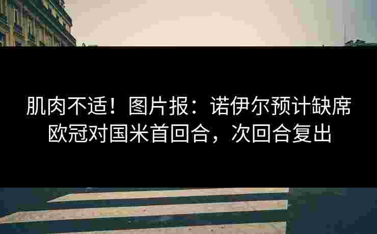 肌肉不适!图片报:诺伊尔预计缺席欧冠对国米首回合,次回合复出 肌肉不适!图片报:诺伊尔预计缺席欧冠对国米首回合,次回合复出
