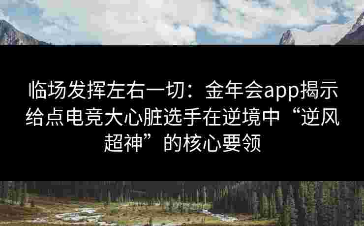 临场发挥左右一切:金年会app揭示给点电竞大心脏选手在逆境中“逆风超神”的核心要领 临场发挥左右一切:金年会app揭示给点电竞大心脏选手在逆境中“逆风超神”的核心要领