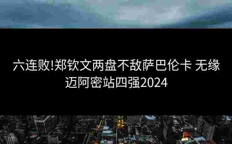 六连败!郑钦文两盘不敌萨巴伦卡 无缘迈阿密站四强2024 六连败!郑钦文两盘不敌萨巴伦卡 无缘迈阿密站四强2024