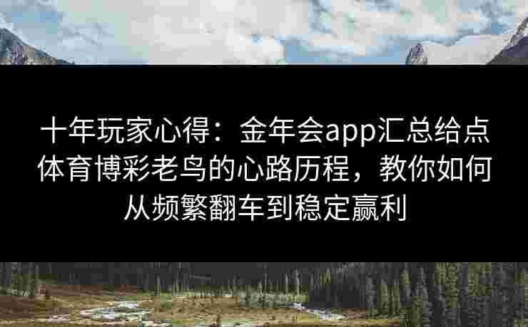 十年玩家心得:金年会app汇总给点体育博彩老鸟的心路历程,教你如何从频繁翻车到稳定赢利 十年玩家心得:金年会app汇总给点体育博彩老鸟的心路历程,教你如何从频繁翻车到稳定赢利