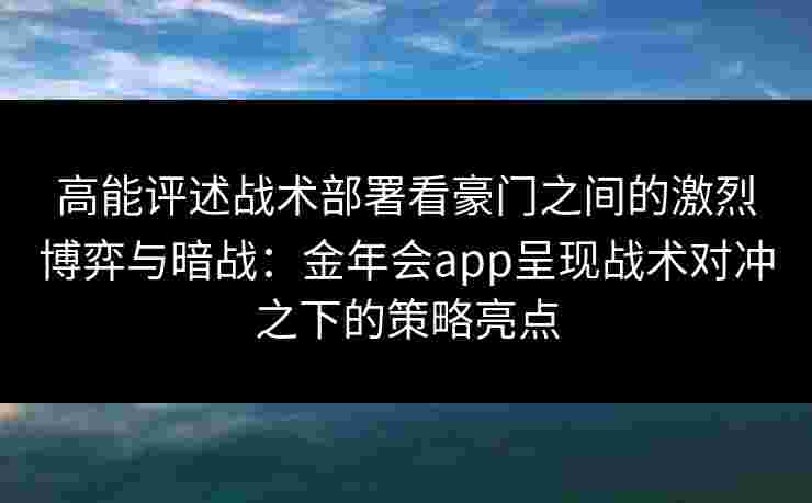 高能评述战术部署看豪门之间的激烈博弈与暗战：金年会app呈现战术对冲之下的策略亮点