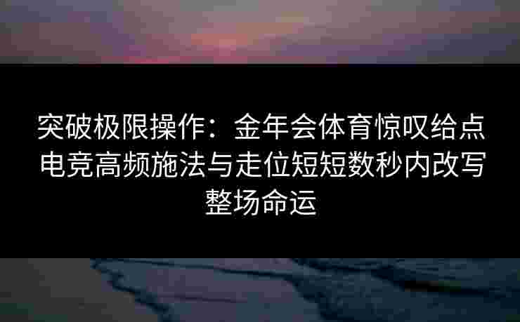 突破极限操作：金年会体育惊叹给点电竞高频施法与走位短短数秒内改写整场命运