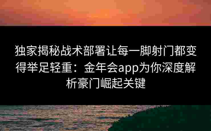 独家揭秘战术部署让每一脚射门都变得举足轻重:金年会app为你深度解析豪门崛起关键 独家揭秘战术部署让每一脚射门都变得举足轻重:金年会app为你深度解析豪门崛起关键