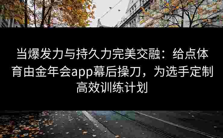 当爆发力与持久力完美交融:给点体育由金年会app幕后操刀,为选手定制高效训练计划 当爆发力与持久力完美交融:给点体育由金年会app幕后操刀,为选手定制高效训练计划