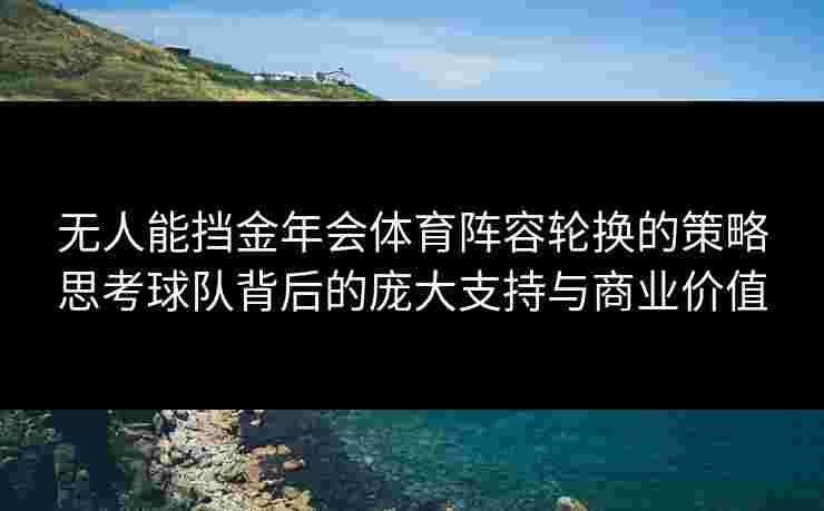 无人能挡金年会体育阵容轮换的策略思考球队背后的庞大支持与商业价值 无人能挡金年会体育阵容轮换的策略思考球队背后的庞大支持与商业价值
