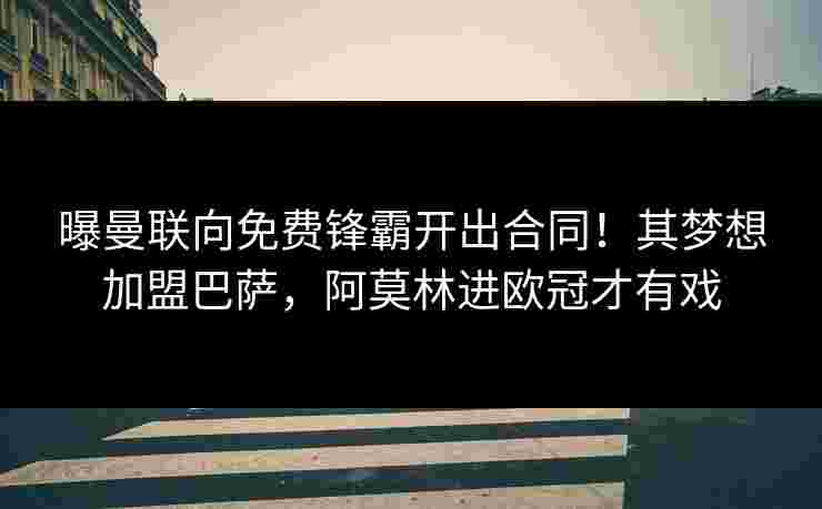 曝曼联向免费锋霸开出合同！其梦想加盟巴萨，阿莫林进欧冠才有戏