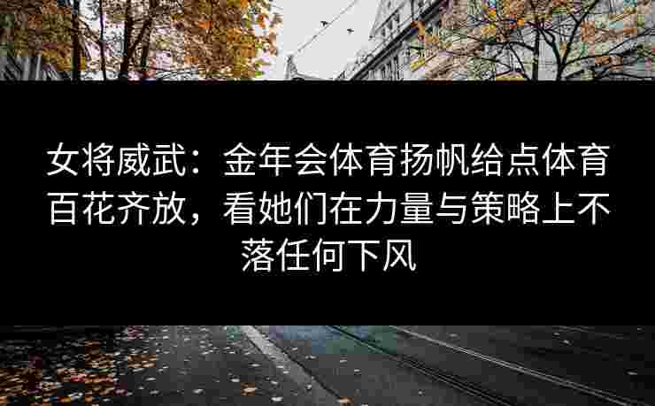 女将威武:金年会体育扬帆给点体育百花齐放,看她们在力量与策略上不落任何下风 女将威武:金年会体育扬帆给点体育百花齐放,看她们在力量与策略上不落任何下风