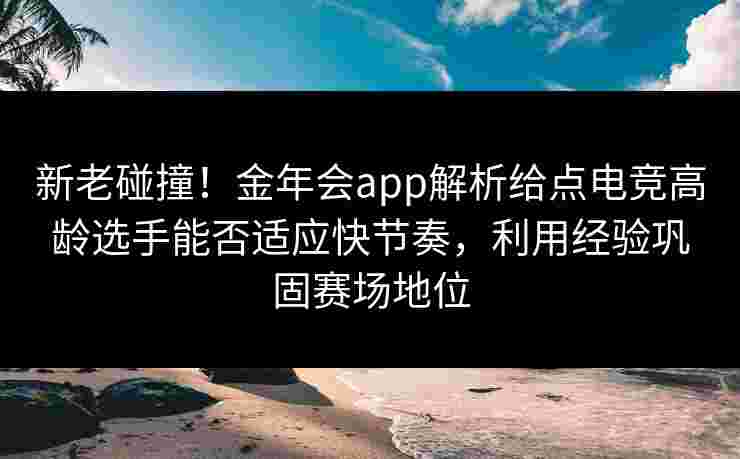 新老碰撞!金年会app解析给点电竞高龄选手能否适应快节奏,利用经验巩固赛场地位 新老碰撞!金年会app解析给点电竞高龄选手能否适应快节奏,利用经验巩固赛场地位