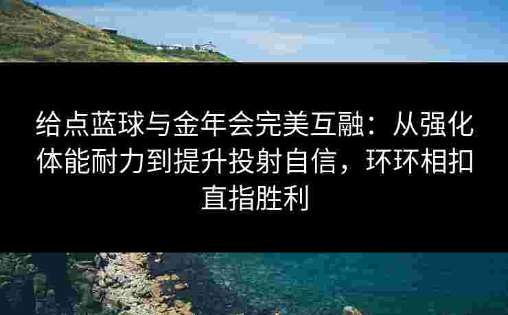 给点蓝球与金年会完美互融：从强化体能耐力到提升投射自信，环环相扣直指胜利