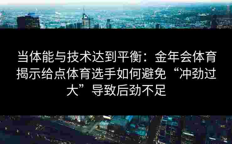 当体能与技术达到平衡:金年会体育揭示给点体育选手如何避免“冲劲过大”导致后劲不足 当体能与技术达到平衡:金年会体育揭示给点体育选手如何避免“冲劲过大”导致后劲不足