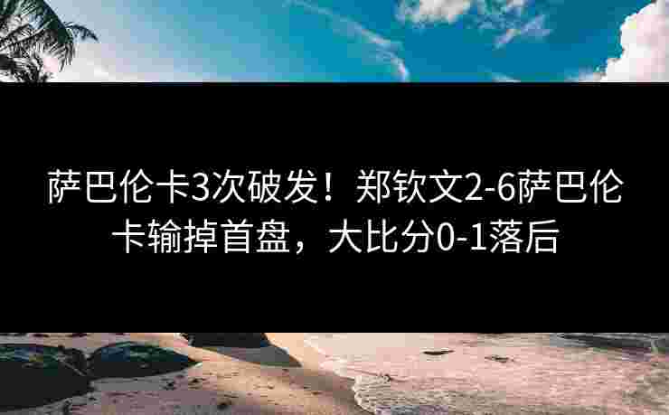 萨巴伦卡3次破发!郑钦文2-6萨巴伦卡输掉首盘,大比分0-1落后 萨巴伦卡3次破发!郑钦文2-6萨巴伦卡输掉首盘,大比分0-1落后