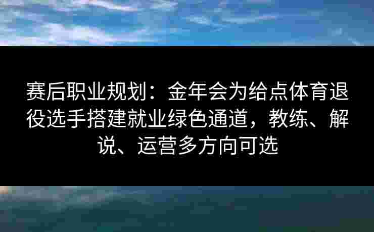 赛后职业规划:金年会为给点体育退役选手搭建就业绿色通道,教练、解说、运营多方向可选 赛后职业规划:金年会为给点体育退役选手搭建就业绿色通道,教练、解说、运营多方向可选