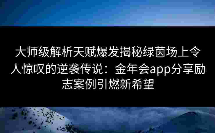 大师级解析天赋爆发揭秘绿茵场上令人惊叹的逆袭传说:金年会app分享励志案例引燃新希望 大师级解析天赋爆发揭秘绿茵场上令人惊叹的逆袭传说:金年会app分享励志案例引燃新希望