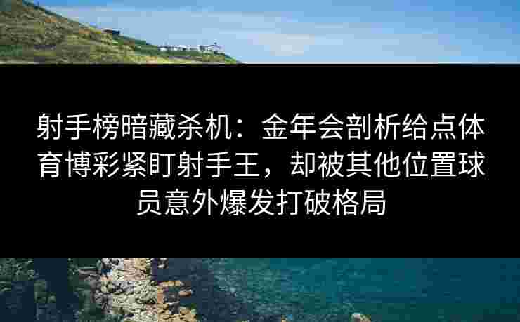 射手榜暗藏杀机:金年会剖析给点体育博彩紧盯射手王,却被其他位置球员意外爆发打破格局 射手榜暗藏杀机:金年会剖析给点体育博彩紧盯射手王,却被其他位置球员意外爆发打破格局
