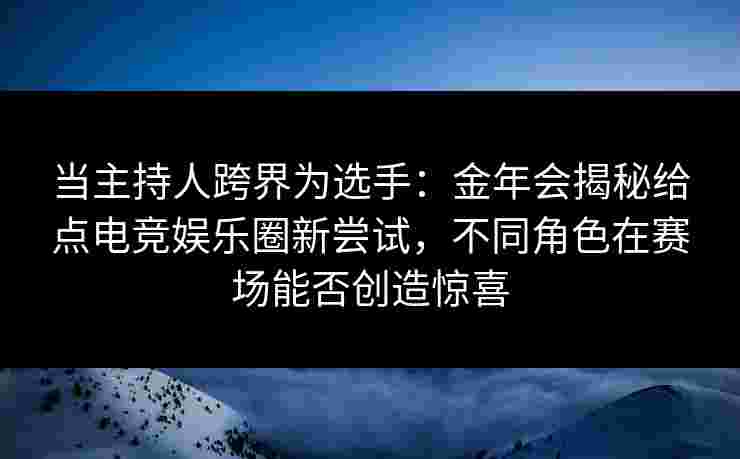 当主持人跨界为选手：金年会揭秘给点电竞娱乐圈新尝试，不同角色在赛场能否创造惊喜