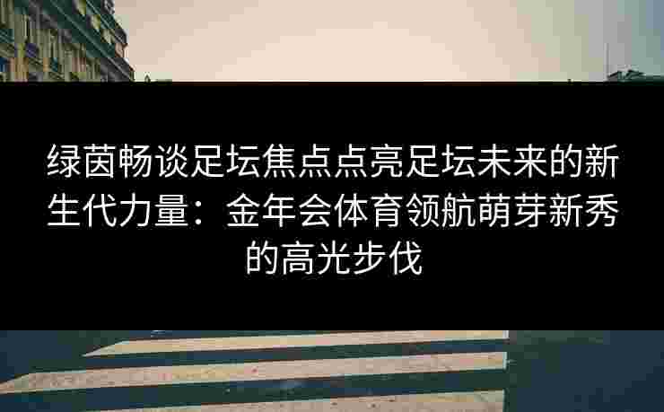 绿茵畅谈足坛焦点点亮足坛未来的新生代力量：金年会体育领航萌芽新秀的高光步伐