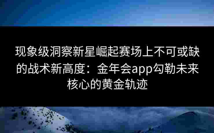 现象级洞察新星崛起赛场上不可或缺的战术新高度：金年会app勾勒未来核心的黄金轨迹