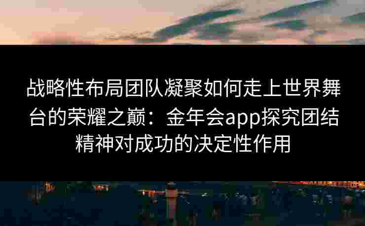 战略性布局团队凝聚如何走上世界舞台的荣耀之巅：金年会app探究团结精神对成功的决定性作用