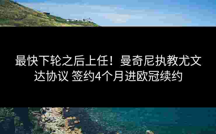 最快下轮之后上任!曼奇尼执教尤文达协议 签约4个月进欧冠续约 最快下轮之后上任!曼奇尼执教尤文达协议 签约4个月进欧冠续约