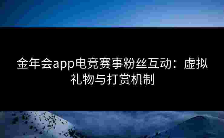 金年会app电竞赛事粉丝互动：虚拟礼物与打赏机制