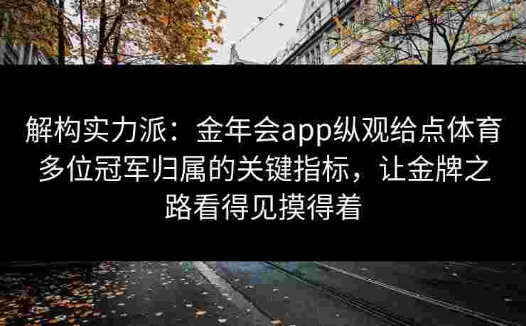 解构实力派：金年会app纵观给点体育多位冠军归属的关键指标，让金牌之路看得见摸得着